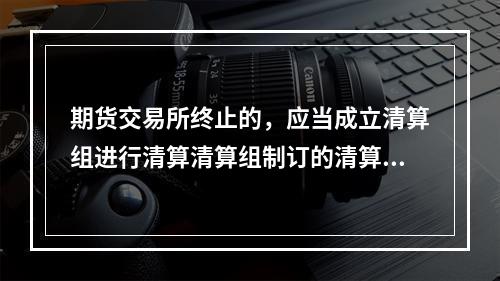 期货交易所终止的，应当成立清算组进行清算清算组制订的清算方案