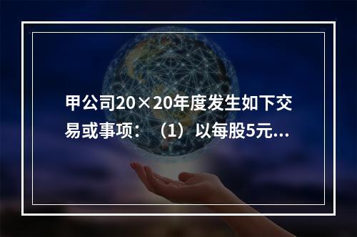 甲公司20×20年度发生如下交易或事项：（1）以每股5元的价