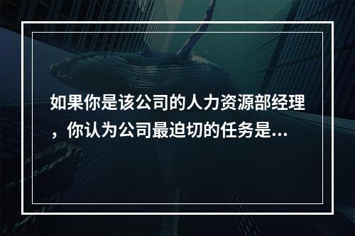 如果你是该公司的人力资源部经理，你认为公司最迫切的任务是（）