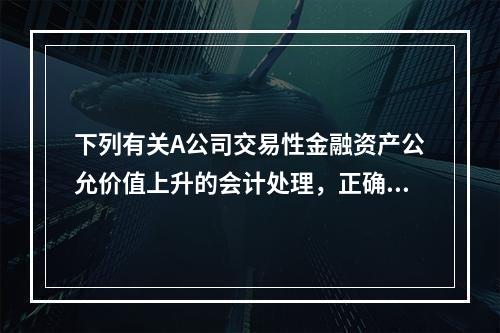 下列有关A公司交易性金融资产公允价值上升的会计处理，正确的是