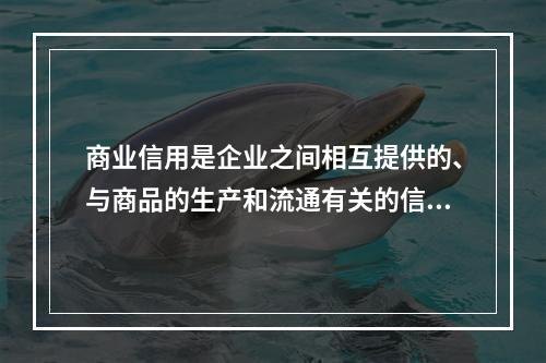 商业信用是企业之间相互提供的、与商品的生产和流通有关的信用形