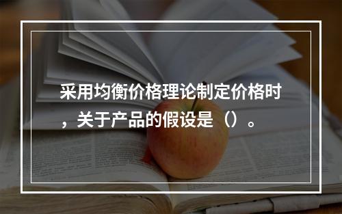 采用均衡价格理论制定价格时，关于产品的假设是（）。