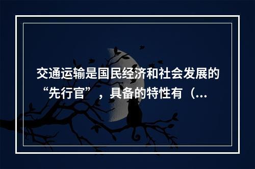 交通运输是国民经济和社会发展的“先行官”，具备的特性有（）