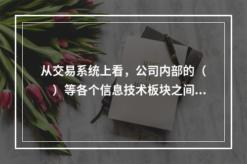 从交易系统上看，公司内部的（　　）等各个信息技术板块之间都有