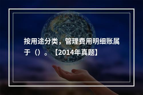 按用途分类，管理费用明细账属于（）。【2014年真题】