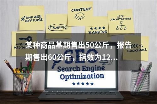 某种商品基期售出50公斤，报告期售出60公斤，指数为120%