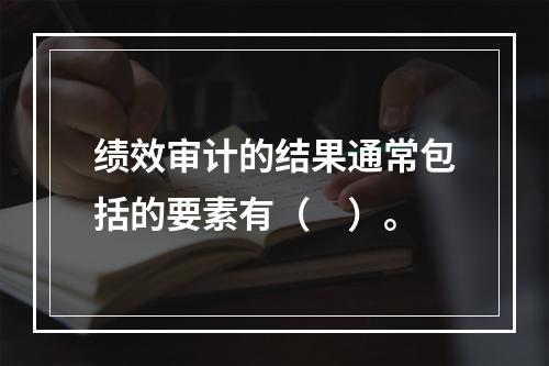 绩效审计的结果通常包括的要素有（　）。