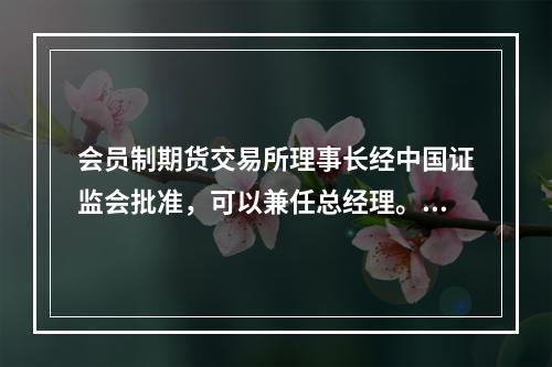 会员制期货交易所理事长经中国证监会批准，可以兼任总经理。()