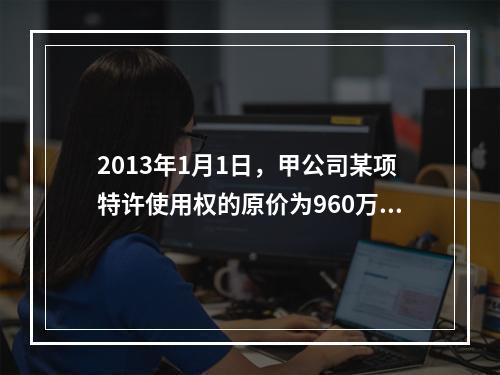 2013年1月1日，甲公司某项特许使用权的原价为960万元，