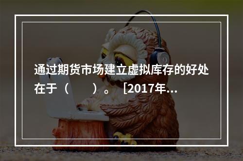 通过期货市场建立虚拟库存的好处在于（　　）。［2017年5月