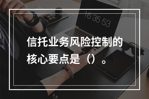 信托业务风险控制的核心要点是（）。