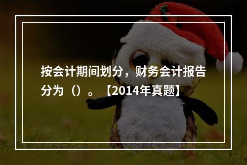 按会计期间划分，财务会计报告分为（）。【2014年真题】