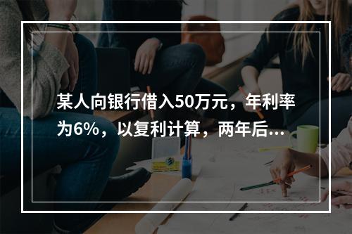 某人向银行借入50万元，年利率为6%，以复利计算，两年后连本