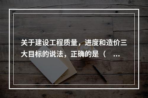 关于建设工程质量，进度和造价三大目标的说法，正确的是（　　