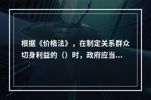 根据《价格法》，在制定关系群众切身利益的（）时，政府应当建立