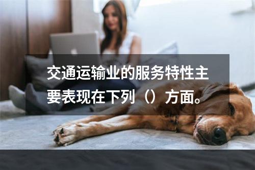 交通运输业的服务特性主要表现在下列（）方面。