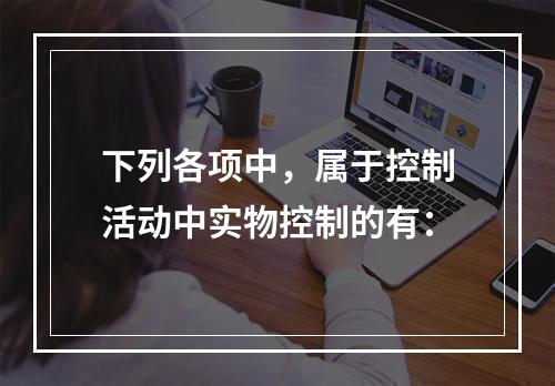 下列各项中，属于控制活动中实物控制的有：