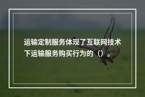 运输定制服务体现了互联网技术下运输服务购买行为的（）。