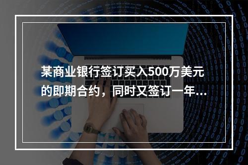 某商业银行签订买入500万美元的即期合约，同时又签订一年后卖