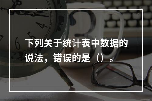 下列关于统计表中数据的说法，错误的是（）。