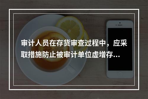 审计人员在存货审查过程中，应采取措施防止被审计单位虚增存货，