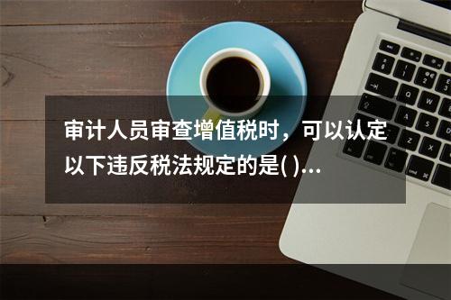 审计人员审查增值税时，可以认定以下违反税法规定的是( )。