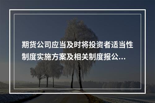 期货公司应当及时将投资者适当性制度实施方案及相关制度报公司所