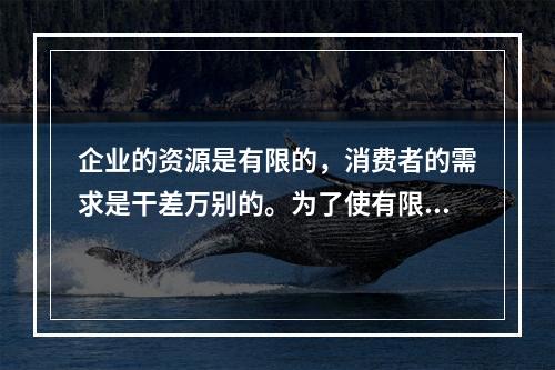 企业的资源是有限的，消费者的需求是干差万别的。为了使有限的资