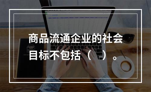 商品流通企业的社会目标不包括（　）。