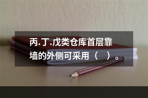 丙.丁.戊类仓库首层靠墙的外侧可采用（　）。