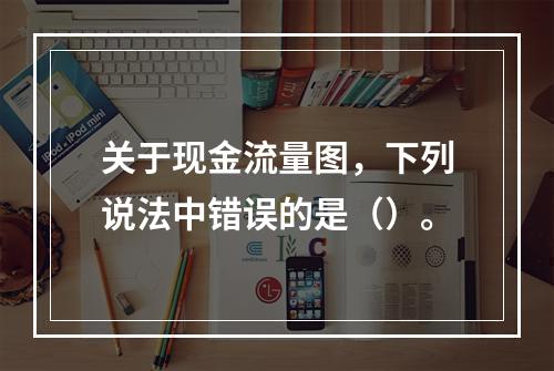 关于现金流量图，下列说法中错误的是（）。