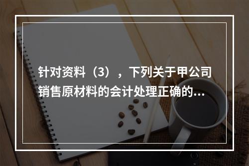 针对资料（3），下列关于甲公司销售原材料的会计处理正确的是（