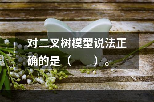 对二叉树模型说法正确的是（　　）。