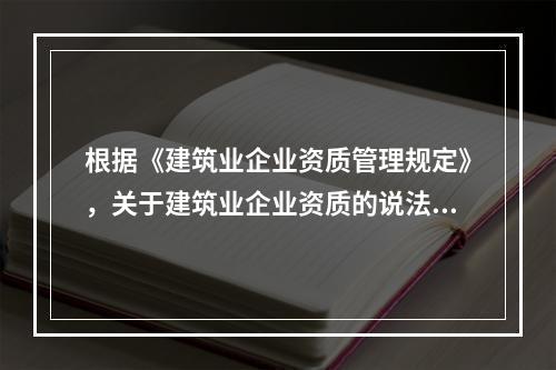 根据《建筑业企业资质管理规定》，关于建筑业企业资质的说法，正