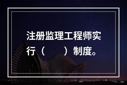 注册监理工程师实行（　　）制度。