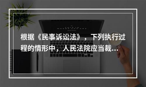 根据《民事诉讼法》，下列执行过程的情形中，人民法院应当裁定终