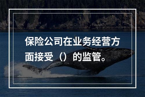 保险公司在业务经营方面接受（）的监管。