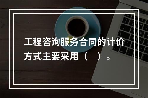 工程咨询服务合同的计价方式主要采用（　）。