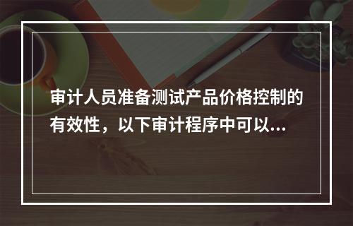 审计人员准备测试产品价格控制的有效性，以下审计程序中可以提供