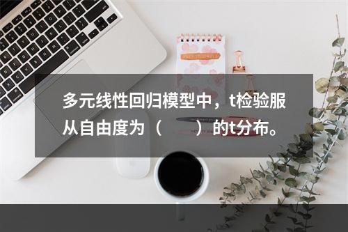 多元线性回归模型中，t检验服从自由度为（　　）的t分布。