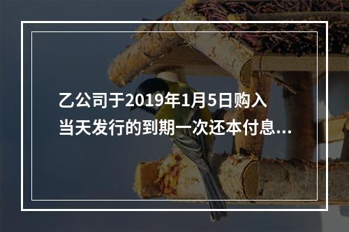 乙公司于2019年1月5日购入当天发行的到期一次还本付息的3