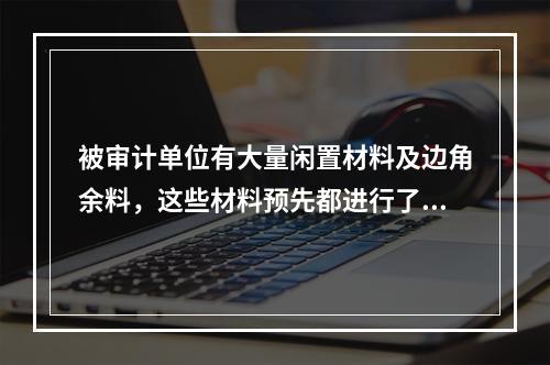 被审计单位有大量闲置材料及边角余料，这些材料预先都进行了记录