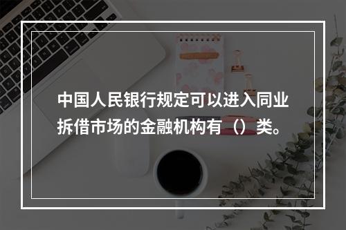 中国人民银行规定可以进入同业拆借市场的金融机构有（）类。