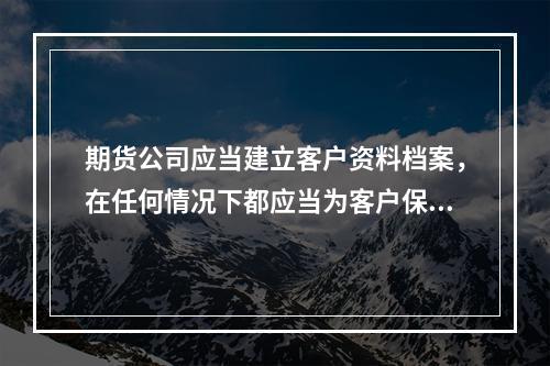 期货公司应当建立客户资料档案，在任何情况下都应当为客户保密。