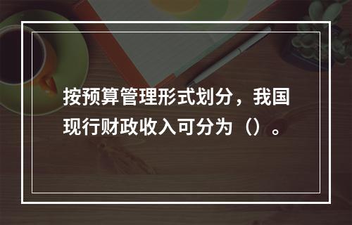 按预算管理形式划分，我国现行财政收入可分为（）。