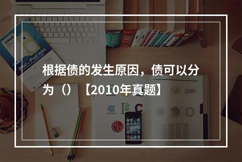 根据债的发生原因，债可以分为（）【2010年真题】