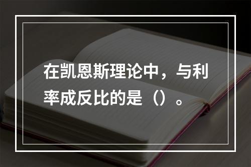 在凯恩斯理论中，与利率成反比的是（）。