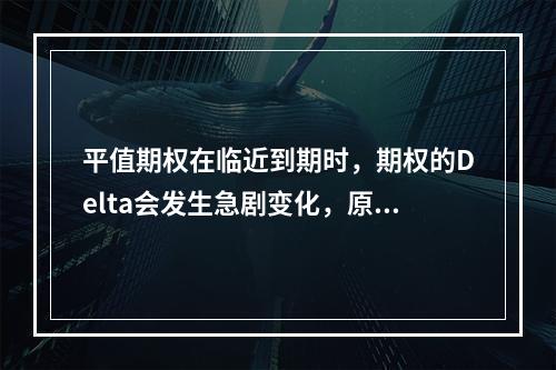 平值期权在临近到期时，期权的Delta会发生急剧变化，原因是