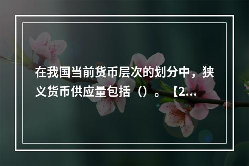 在我国当前货币层次的划分中，狭义货币供应量包括（）。【201