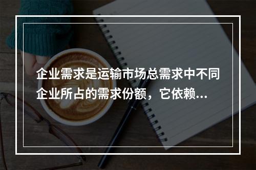 企业需求是运输市场总需求中不同企业所占的需求份额，它依赖于产